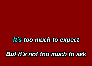 It's too much to expect

But it's not too much to ask