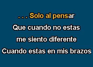 . . . Solo al pensar
Que cuando no estas
me siento diferente

Cuando estas en mis brazos