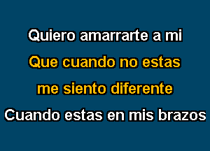 Quiero amarrarte a mi
Que cuando no estas
me siento diferente

Cuando estas en mis brazos