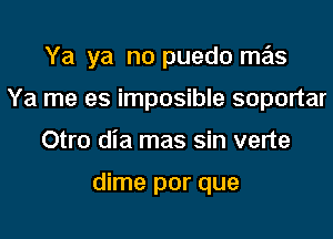 Ya ya no puedo mas
Ya me es imposible soportar
Otro dia mas sin verte

dime por que