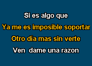 Si es algo que
Ya me es imposible soportar
Otro dia mas sin verte

Ven dame una razon