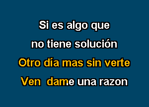 Si es algo que

no tiene solucic'm
Otro dia mas sin verte

Ven dame una razon