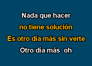 Nada que hacer

no tiene solucic'm
Es otro dia mas sin verte

Otro dia mas oh