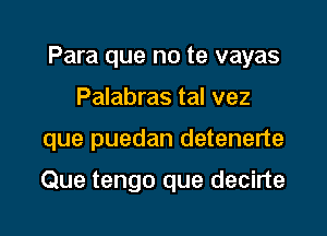 Para que no te vayas
Palabras tal vez

que puedan detenerte

Que tengo que decirte