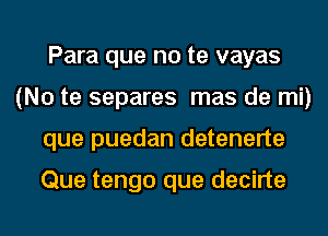 Para que no te vayas
(No te separes mas de mi)
que puedan detenerte

Que tengo que decirte