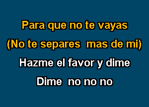 Para que no te vayas

(No te separes mas de mi)

Hazme el favor y dime

Dime no no no