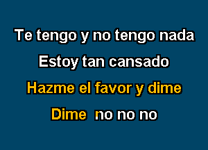 Te tengo y no tengo nada

Estoy tan cansado

Hazme el favor y dime

Dime no no no