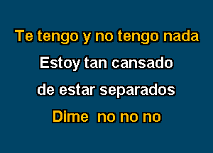 Te tengo y no tengo nada

Estoy tan cansado

de estar separados

Dime no no no