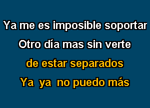 Ya me es imposible soportar
Otro dia mas sin verte
de estar separados

Ya ya no puedo mas