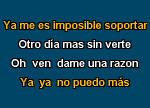 Ya me es imposible soportar
Otro dia mas sin verte
Oh ven dame una razon

Ya ya no puedo mas