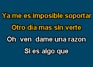 Ya me es imposible soportar
Otro dia mas sin verte
Oh ven dame una razon

Si es algo que