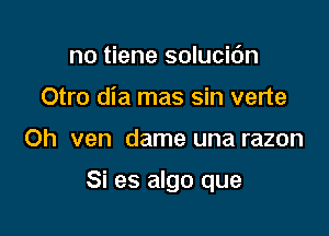 no tiene solucic'm
Otro dia mas sin verte

Oh ven dame una razon

Si es algo que