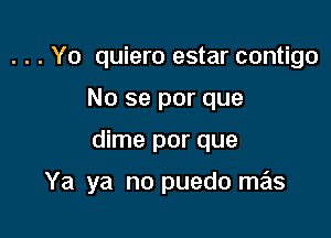 . . . Y0 quiero estar contigo
No se por que

dime por que

Ya ya no puedo mas