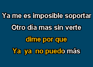 Ya me es imposible soportar
Otro dia mas sin verte
dime por que

Ya ya no puedo mas