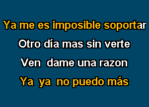 Ya me es imposible soportar
Otro dia mas sin verte
Ven dame una razon

Ya ya no puedo mas