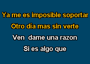 Ya me es imposible soportar
Otro dia mas sin verte
Ven dame una razon

Si es algo que