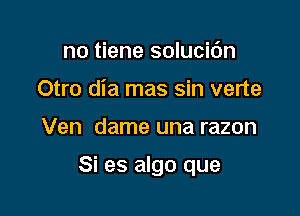 no tiene solucic'm
Otro dia mas sin verte

Ven dame una razon

Si es algo que