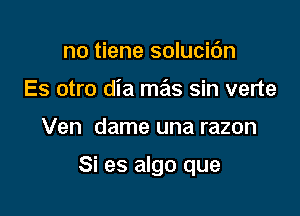 no tiene solucic'm
Es otro dia mx sin verte

Ven dame una razon

Si es algo que