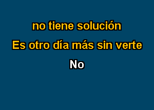 no tiene solucic'm

Es otro dia mx sin verte

No