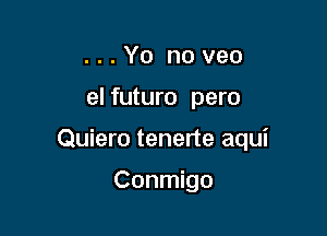 ...Yo noveo

el futuro pero

Quiero tenerte aqui

Conmigo