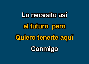 Lo necesito asi

el futuro pero

Quiero tenerte aqui

Conmigo