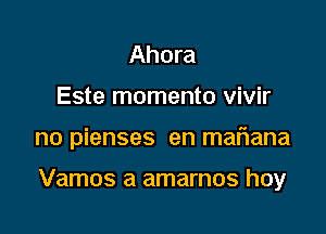 Ahora
Este momento vivir

no pienses en mariana

Vamos a amarnos hoy