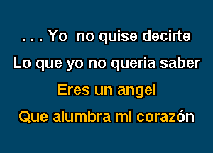 . . . Y0 no quise decirte
Lo que yo no queria saber
Eres un angel

Que alumbra mi corazc'm