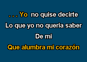 . . . Yo no quise decirte

Lo que yo no queria saber

De mi

Que alumbra mi corazc'm