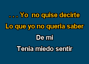 . . . Yo no quise decirte

Lo que yo no queria saber

De mi

Tenia miedo sentir