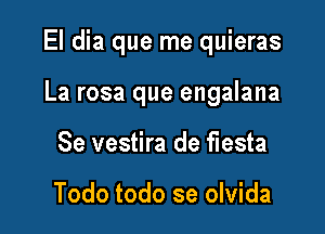 El dia que me quieras

La rosa que engalana
Se vestira de fiesta

Todo todo se olvida