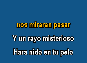 nos miraran pasar

Y un rayo misterioso

Hara nido en tu pelo