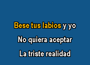 Bese tus labios y yo

No quiera aceptar

La triste realidad