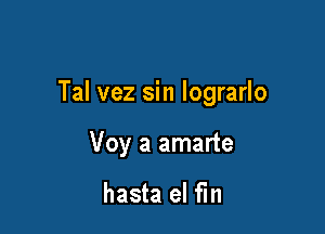 Tal vez sin lograrlo

Voy a amarte

hasta el fin