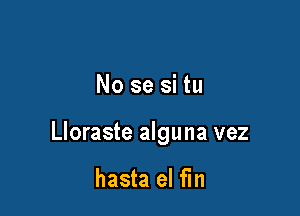 No se si tu

Lloraste alguna vez

hasta el fin