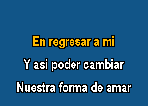 En regresar a mi

Y asi poder cambiar

Nuestra forma de amar