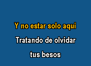 Y no estar solo aqui

Tratando de olvidar

tus besos