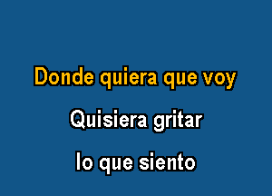 Donde quiera que voy

Quisiera gritar

lo que siento