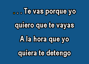 ...Te vas porque yo
quiero que te vayas

A la hora que yo

quiera te detengo