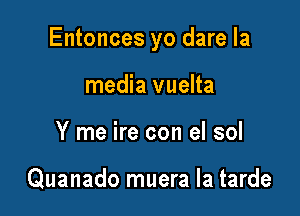 Entonces yo dare Ia

media vuelta
Y me ire con el sol

Quanado muera la tarde