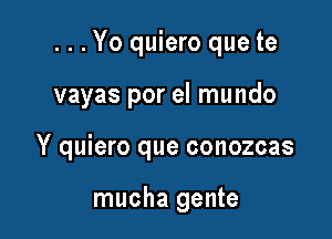 ...Yo quiero que te

vayas por el mundo

Y quiero que conozcas

mucha gente