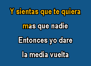 Y sientas que te quiera

mas que nadie

Entonces yo dare

la media vuelta