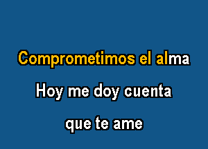 Comprometimos el alma

Hoy me doy cuenta

que te ame