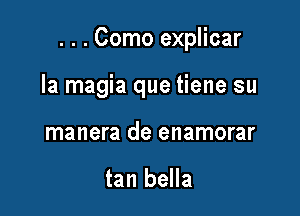 . . . Como explicar

la magia que tiene su

manera de enamorar

tan bella