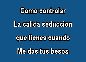 Como controlar

La calida seduccion

que tienes cuando

Me das tus besos