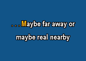 . . . Maybe far away or

maybe real nearby