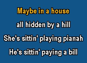 Maybe in a house

all hidden by a hill

She's sittin' playing pianah

He's sittin' paying a bill