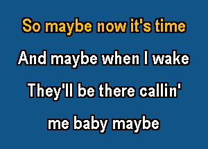 So maybe now it's time
And maybe when I wake

They'll be there callin'

me baby maybe