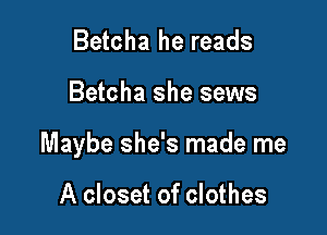 Betcha he reads

Betcha she sews

Maybe she's made me

A closet of clothes