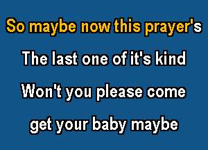 So maybe now this prayer's

The last one of it's kind
Won't you please come

get your baby maybe