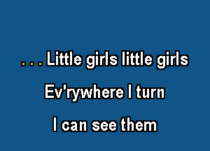 . . . Little girls little girls

Ev'rywhere I turn

I can see them